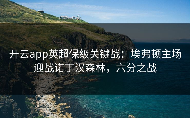 开云app英超保级关键战：埃弗顿主场迎战诺丁汉森林，六分之战